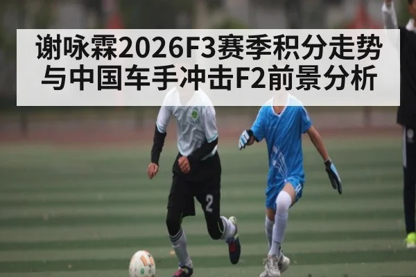 谢咏霖2026F3赛季积分走势与中国车手冲击F2前景分析