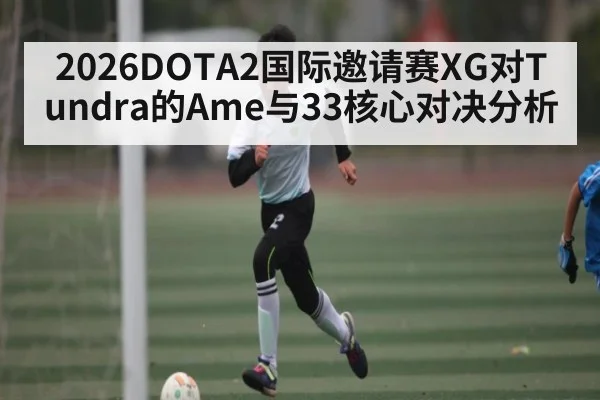 2026DOTA2国际邀请赛XG对Tundra的Ame与33核心对决分析